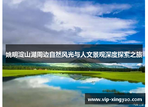 姚明淀山湖周边自然风光与人文景观深度探索之旅