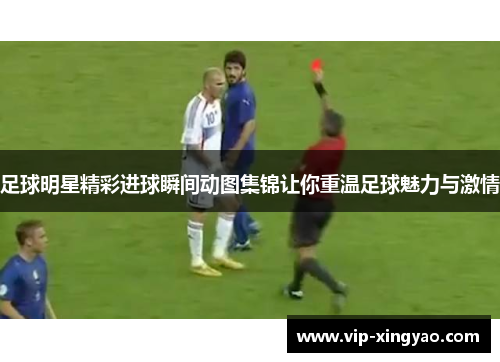 足球明星精彩进球瞬间动图集锦让你重温足球魅力与激情
