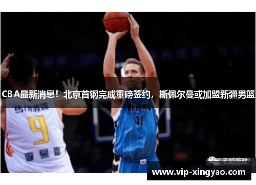 CBA最新消息！北京首钢完成重磅签约，斯佩尔曼或加盟新疆男篮