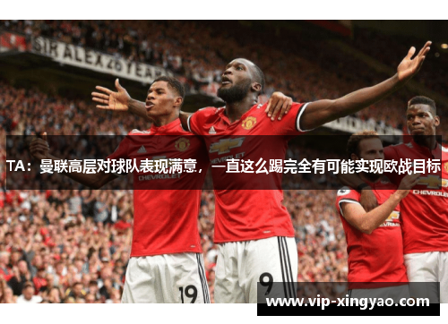 TA：曼联高层对球队表现满意，一直这么踢完全有可能实现欧战目标